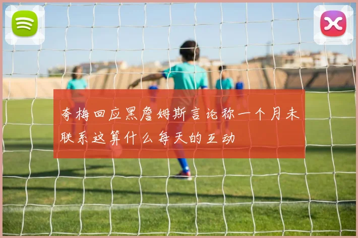 夸梅回应黑詹姆斯言论称一个月未联系这算什么每天的互动