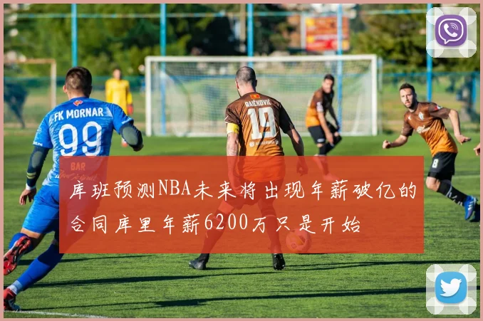 库班预测NBA未来将出现年薪破亿的合同库里年薪6200万只是开始