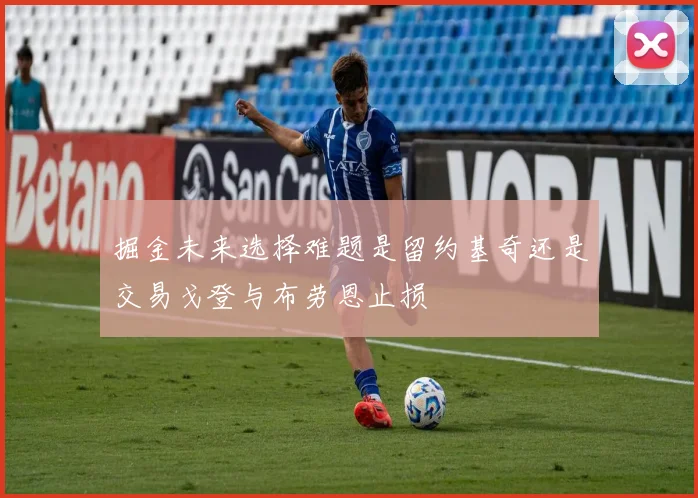 掘金未来选择难题是留约基奇还是交易戈登与布劳恩止损