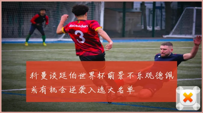 科曼谈廷伯世界杯前景不乐观德佩或有机会逆袭入选大名单