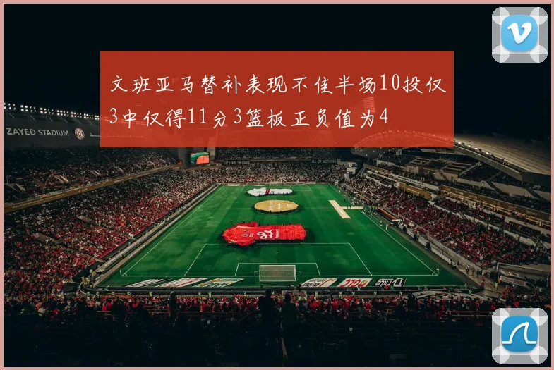文班亚马替补表现不佳半场10投仅3中仅得11分3篮板正负值为4