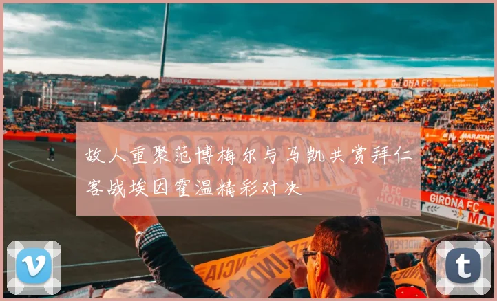 故人重聚范博梅尔与马凯共赏拜仁客战埃因霍温精彩对决