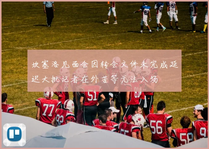 坎塞洛见面会因转会文件未完成延迟大批记者在外苦等无法入场