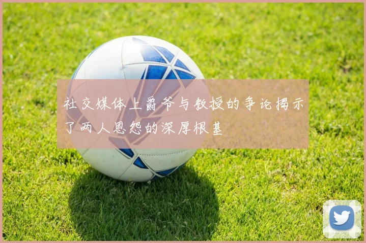 社交媒体上爵爷与教授的争论揭示了两人恩怨的深厚根基