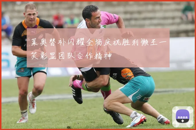 莱奥替补闪耀全场庆祝胜利懒王一笑彰显团队合作精神