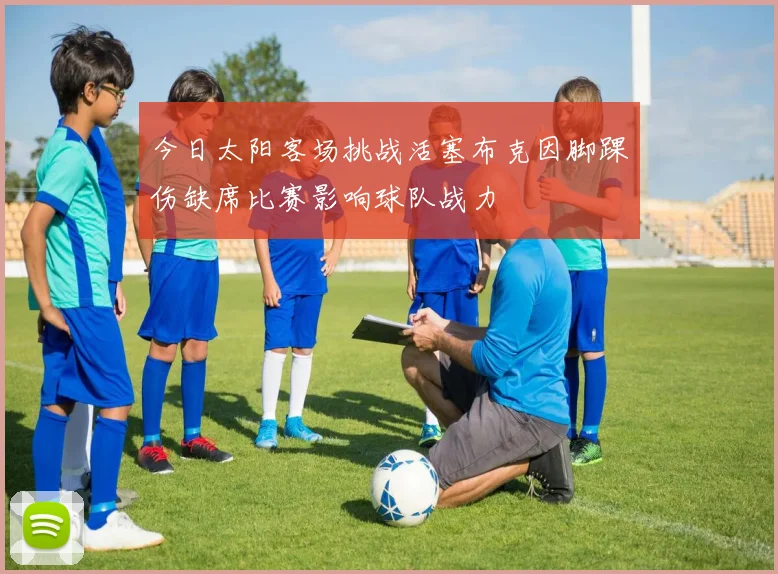 今日太阳客场挑战活塞布克因脚踝伤缺席比赛影响球队战力