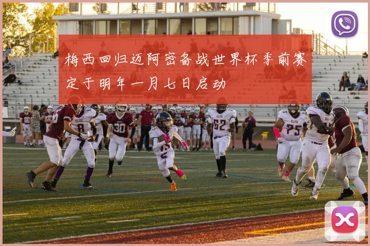 梅西回归迈阿密备战世界杯季前赛定于明年一月七日启动