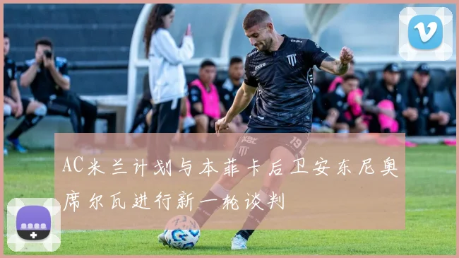 AC米兰计划与本菲卡后卫安东尼奥席尔瓦进行新一轮谈判