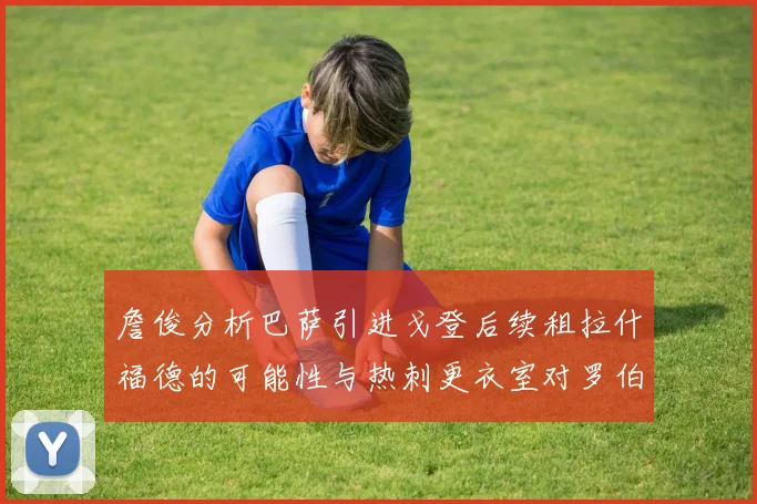 詹俊分析巴萨引进戈登后续租拉什福德的可能性与热刺更衣室对罗伯逊的需求