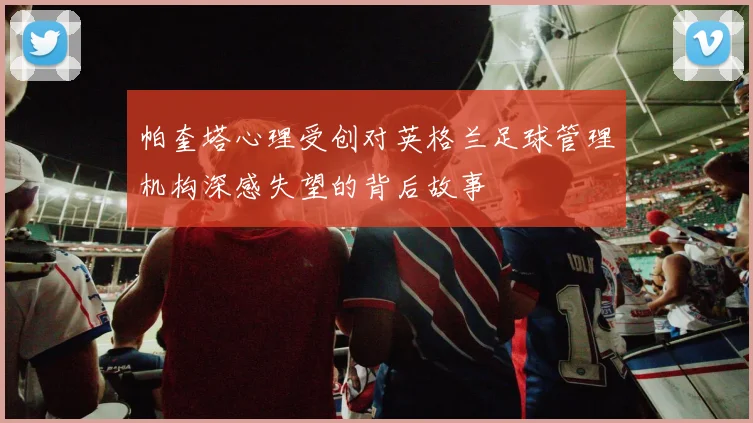 帕奎塔心理受创对英格兰足球管理机构深感失望的背后故事