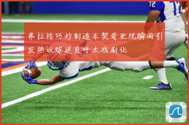 弗拉格巧妙制造东契奇犯规瞬间引发热议球迷直呼太戏剧化