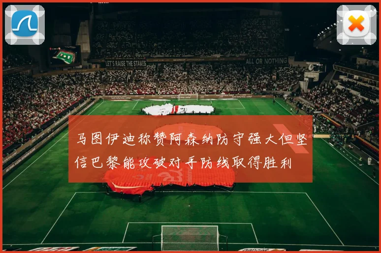 马图伊迪称赞阿森纳防守强大但坚信巴黎能攻破对手防线取得胜利