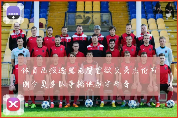 体育画报透露老鹰曾欲交易杰伦布朗今夏多队争抢他与字母哥