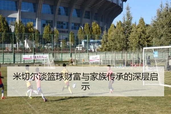 米切尔谈篮球财富与家族传承的深层启示 | leyusports