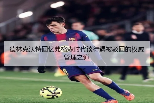 德林克沃特回忆弗格森时代谈待遇被驳回的权威管理之道 - leyusports