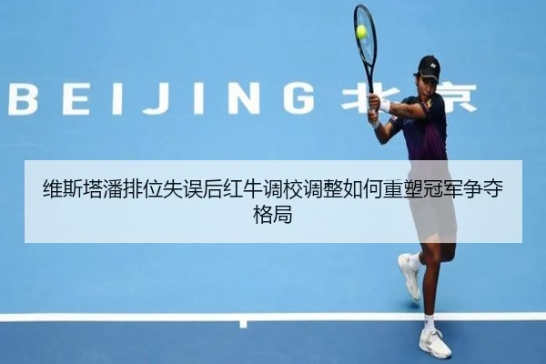 维斯塔潘排位失误后红牛调校调整如何重塑冠军争夺格局