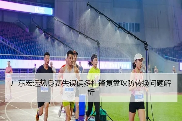 广东宏远热身赛失误偏多杜锋复盘攻防转换问题解析（leyusports）